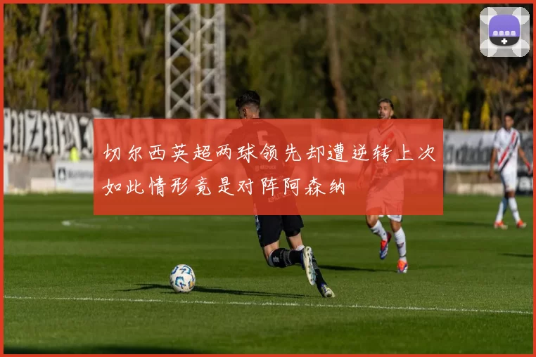 切尔西英超两球领先却遭逆转上次如此情形竟是对阵阿森纳