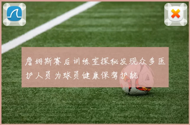 詹姆斯赛后训练室探秘发现众多医护人员为球员健康保驾护航