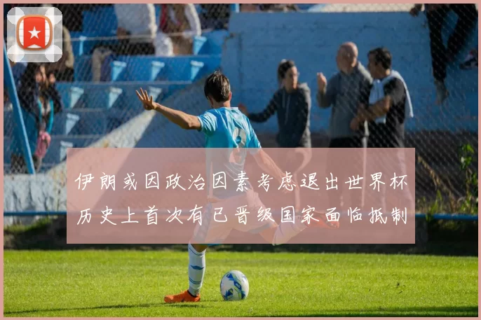 伊朗或因政治因素考虑退出世界杯历史上首次有已晋级国家面临抵制风险