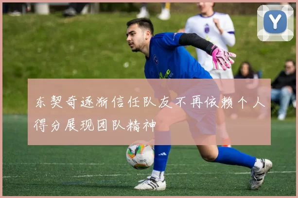 东契奇逐渐信任队友不再依赖个人得分展现团队精神