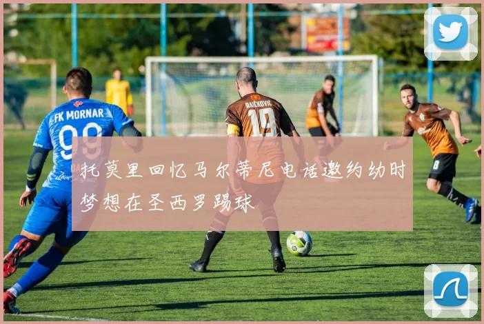 托莫里回忆马尔蒂尼电话邀约幼时梦想在圣西罗踢球