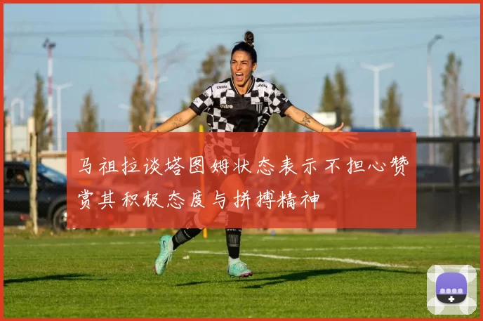 马祖拉谈塔图姆状态表示不担心赞赏其积极态度与拼搏精神