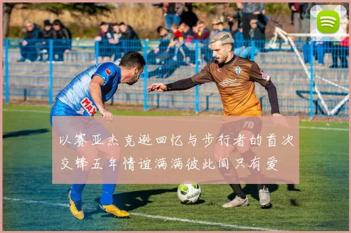 以赛亚杰克逊回忆与步行者的首次交锋五年情谊满满彼此间只有爱