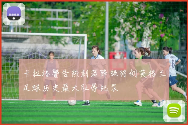 卡拉格警告热刺若降级将创英格兰足球历史最大耻辱纪录