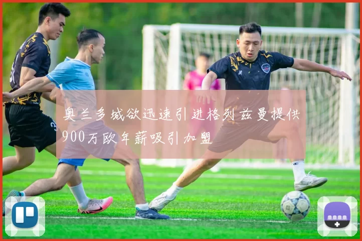奥兰多城欲迅速引进格列兹曼提供900万欧年薪吸引加盟
