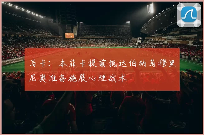 马卡：本菲卡提前抵达伯纳乌穆里尼奥准备施展心理战术