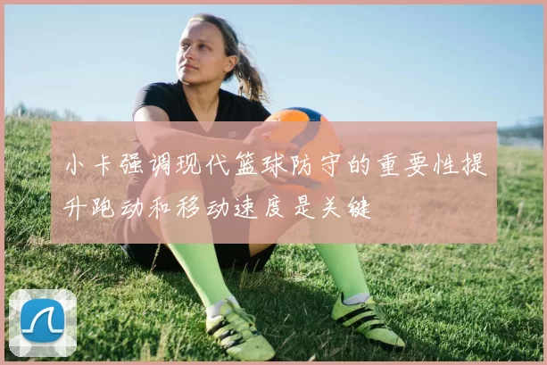 小卡强调现代篮球防守的重要性提升跑动和移动速度是关键