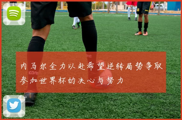 内马尔全力以赴希望逆转局势争取参加世界杯的决心与努力