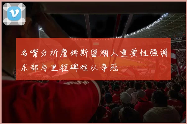 名嘴分析詹姆斯留湖人重要性强调东部与里程碑难以争冠