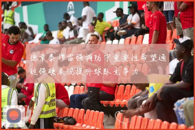 德章泰穆雷强调防守重要性希望通过强硬表现提升球队竞争力