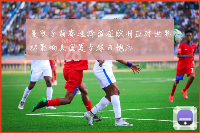 曼联季前赛选择留在欧洲应对世界杯影响美国夏季球市饱和