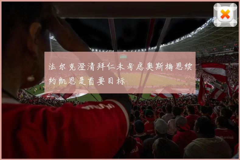 法尔克澄清拜仁未考虑奥斯梅恩续约凯恩是首要目标
