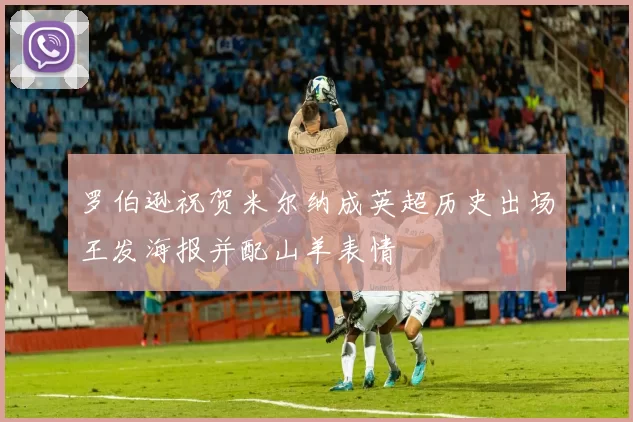 罗伯逊祝贺米尔纳成英超历史出场王发海报并配山羊表情