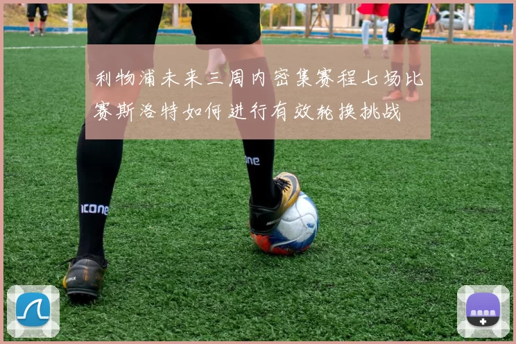 利物浦未来三周内密集赛程七场比赛斯洛特如何进行有效轮换挑战