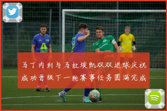马丁内利与马杜埃凯双双进球庆祝成功晋级下一轮赛事任务圆满完成