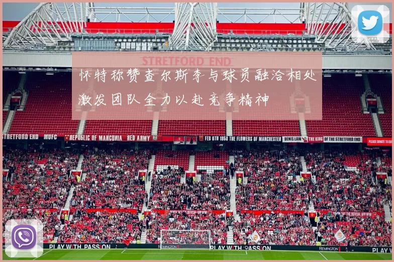 怀特称赞查尔斯李与球员融洽相处激发团队全力以赴竞争精神