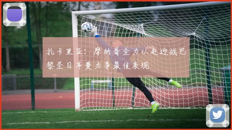 扎卡里亚：摩纳哥全力以赴迎战巴黎圣日耳曼力争最佳表现
