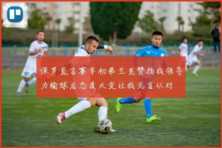 保罗直言赛季初弗兰克赞扬我领导力输球后态度大变让我无言以对