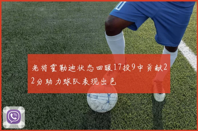 老将霍勒迪状态回暖17投9中贡献22分助力球队表现出色
