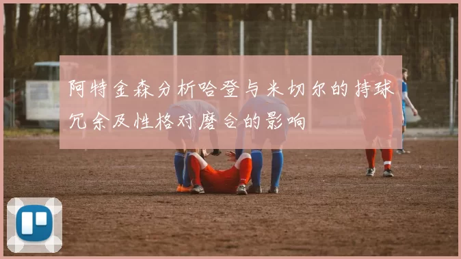 阿特金森分析哈登与米切尔的持球冗余及性格对磨合的影响