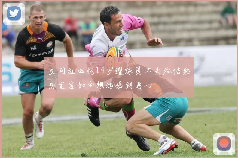 女网红回忆14岁遭球员不当私信经历直言如今想起感到恶心