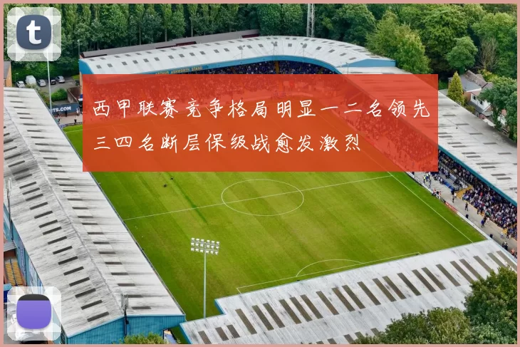西甲联赛竞争格局明显一二名领先三四名断层保级战愈发激烈