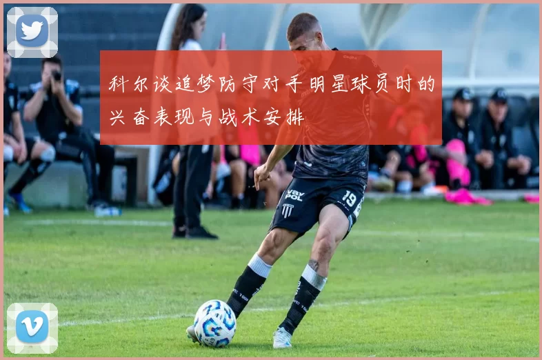 科尔谈追梦防守对手明星球员时的兴奋表现与战术安排