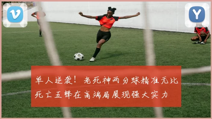 单人逆袭！老死神两分球精准无比死亡五锋在高端局展现强大实力