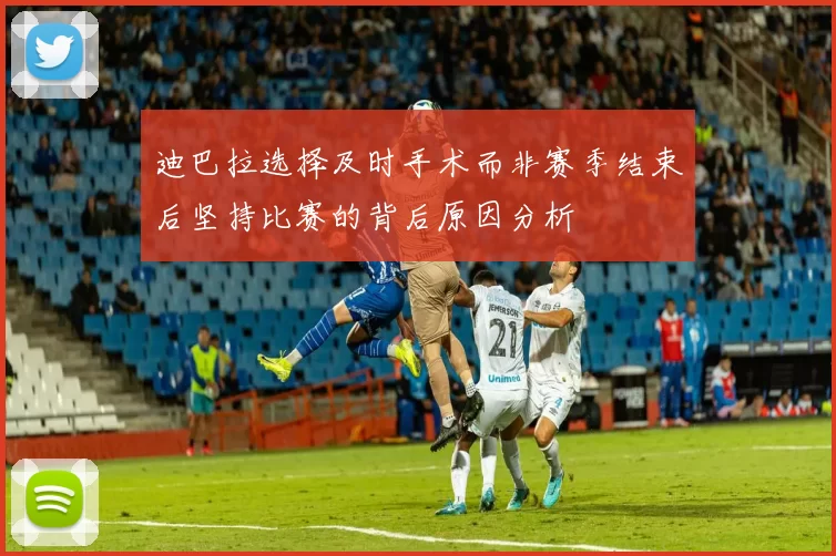 迪巴拉选择及时手术而非赛季结束后坚持比赛的背后原因分析