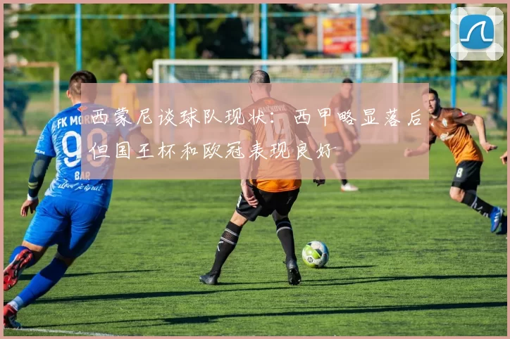 西蒙尼谈球队现状：西甲略显落后但国王杯和欧冠表现良好
